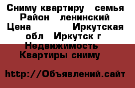 Сниму квартиру - семья › Район ­ ленинский › Цена ­ 18 000 - Иркутская обл., Иркутск г. Недвижимость » Квартиры сниму   